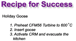 Recipe for Success Holiday Goose 1. Preheat CFM56 Turbine to 600C 2. Insert goose 3. Activate CRM and evacuate the kitchen